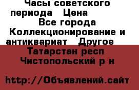 Часы советского периода › Цена ­ 3 999 - Все города Коллекционирование и антиквариат » Другое   . Татарстан респ.,Чистопольский р-н